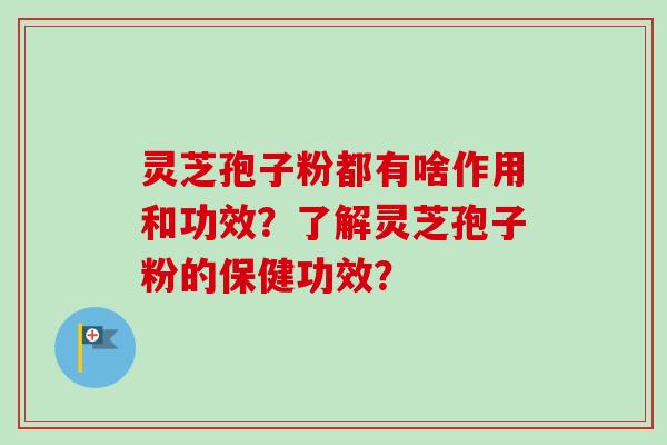 灵芝孢子粉都有啥作用和功效？了解灵芝孢子粉的保健功效？