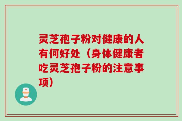 灵芝孢子粉对健康的人有何好处（身体健康者吃灵芝孢子粉的注意事项）