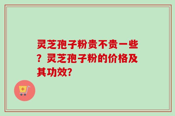 灵芝孢子粉贵不贵一些？灵芝孢子粉的价格及其功效？