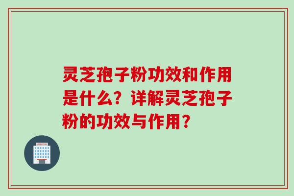 灵芝孢子粉功效和作用是什么？详解灵芝孢子粉的功效与作用？