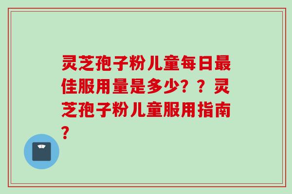 灵芝孢子粉儿童每日佳服用量是多少??灵芝孢子粉儿童服用指南? 灵芝孢子粉儿童每日佳服用量是多少??灵芝孢子粉儿童服用指南?