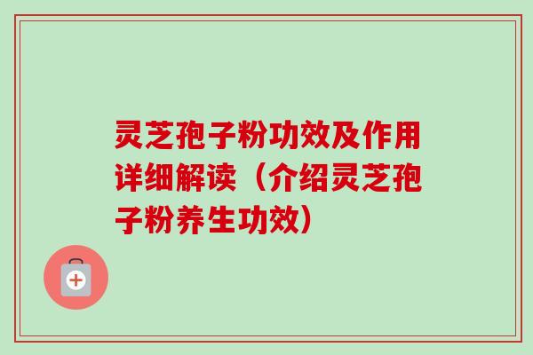 灵芝孢子粉功效及作用详细解读（介绍灵芝孢子粉养生功效）