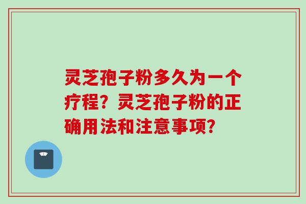 灵芝孢子粉多久为一个疗程？灵芝孢子粉的正确用法和注意事项？