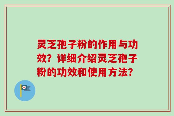 灵芝孢子粉的作用与功效？详细介绍灵芝孢子粉的功效和使用方法？