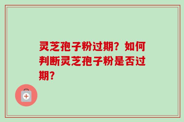 灵芝孢子粉过期?如何判断灵芝孢子粉是否过期? 灵芝孢子粉过期?如何判断灵芝孢子粉是否过期?
