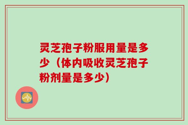 灵芝孢子粉服用量是多少（体内吸收灵芝孢子粉剂量是多少）