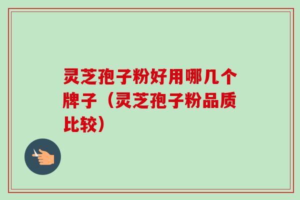灵芝孢子粉好用哪几个牌子（灵芝孢子粉品质比较）