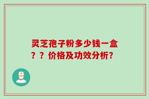 灵芝孢子粉多少钱一盒？？价格及功效分析？