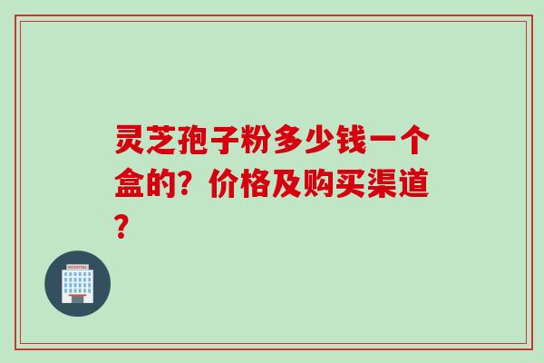 灵芝孢子粉多少钱一个盒的？价格及购买渠道？