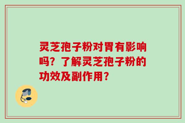 灵芝孢子粉对胃有影响吗？了解灵芝孢子粉的功效及副作用？