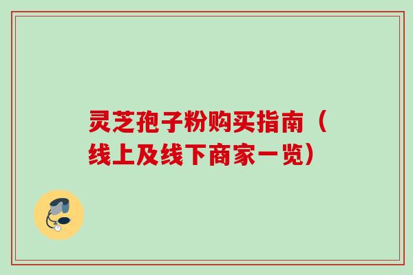 灵芝孢子粉购买指南(线上及线下商家一览) 灵芝孢子粉购买指南(线上及线下商家一览)
