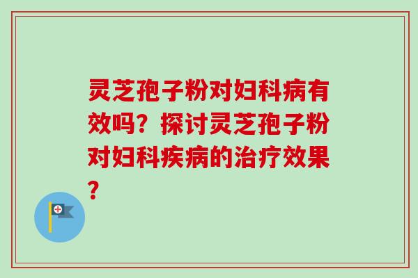 灵芝孢子粉对有效吗?探讨灵芝孢子粉对的效果? 灵芝孢子粉对有效吗?探讨灵芝孢子粉对的效果?