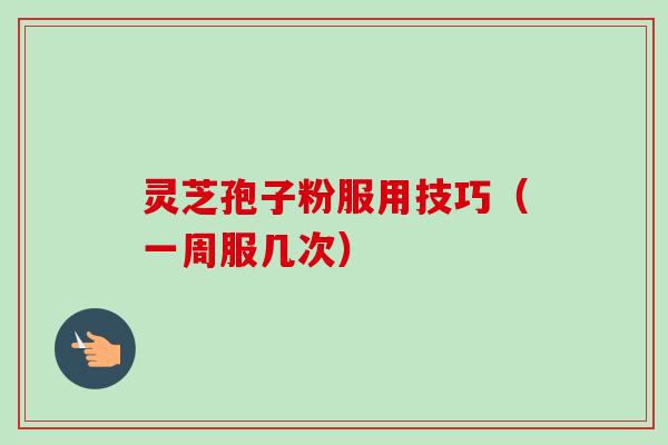灵芝孢子粉服用技巧(一周服几次) 灵芝孢子粉服用技巧(一周服几次)