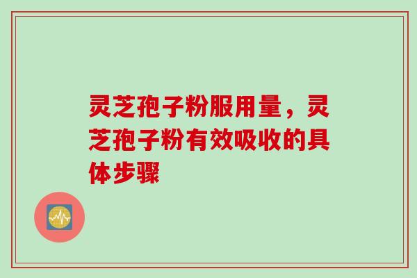 灵芝孢子粉服用量，灵芝孢子粉有效吸收的具体步骤