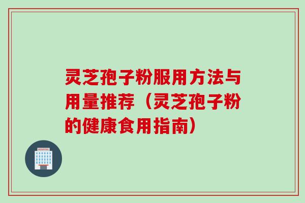 灵芝孢子粉服用方法与用量推荐（灵芝孢子粉的健康食用指南）