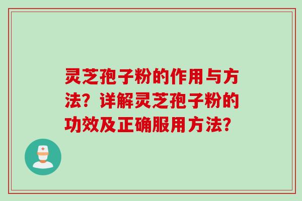 灵芝孢子粉的作用与方法?详解灵芝孢子粉的功效及正确服用方法? 灵芝孢子粉的作用与方法?详解灵芝孢子粉的功效及正确服用方法?