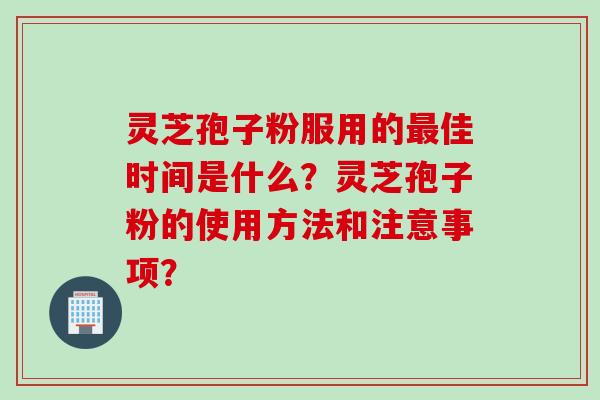 灵芝孢子粉服用的佳时间是什么?灵芝孢子粉的使用方法和注意事项? 灵芝孢子粉服用的佳时间是什么?灵芝孢子粉的使用方法和注意事项?