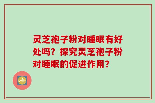 灵芝孢子粉对睡眠有好处吗？探究灵芝孢子粉对睡眠的促进作用？
