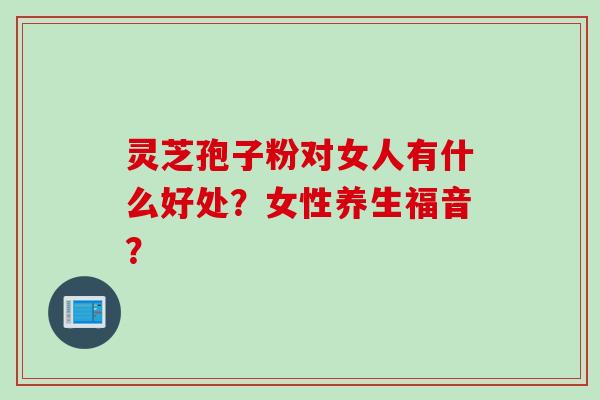 灵芝孢子粉对女人有什么好处？女性养生福音？