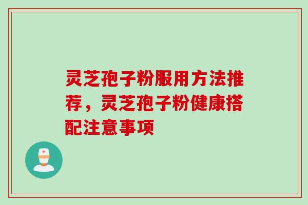 灵芝孢子粉服用方法推荐,灵芝孢子粉健康搭配注意事项 灵芝孢子粉服用方法推荐,灵芝孢子粉健康搭配注意事项