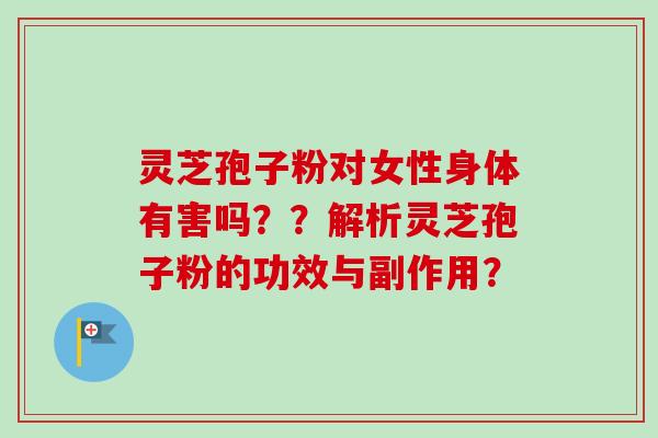 灵芝孢子粉对女性身体有害吗？？解析灵芝孢子粉的功效与副作用？