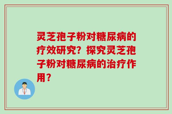 灵芝孢子粉对的疗效研究?探究灵芝孢子粉对的作用? 灵芝孢子粉对的疗效研究?探究灵芝孢子粉对的作用?
