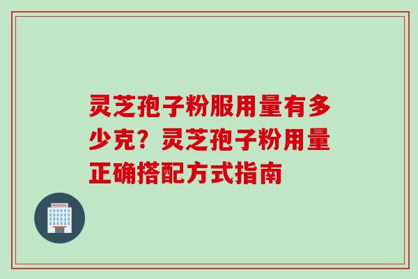 灵芝孢子粉服用量有多少克？灵芝孢子粉用量正确搭配方式指南
