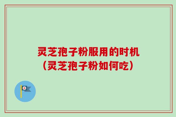 灵芝孢子粉服用的时机（灵芝孢子粉如何吃）