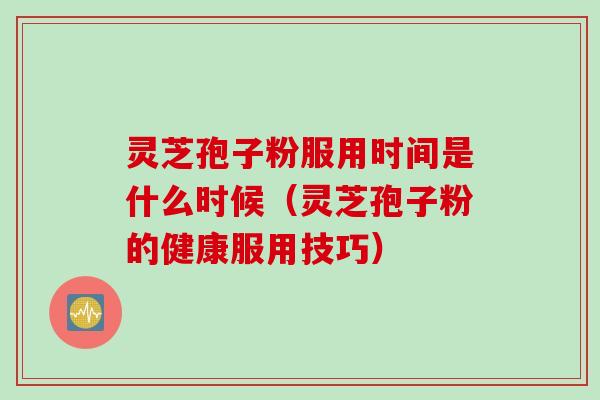 灵芝孢子粉服用时间是什么时候（灵芝孢子粉的健康服用技巧）