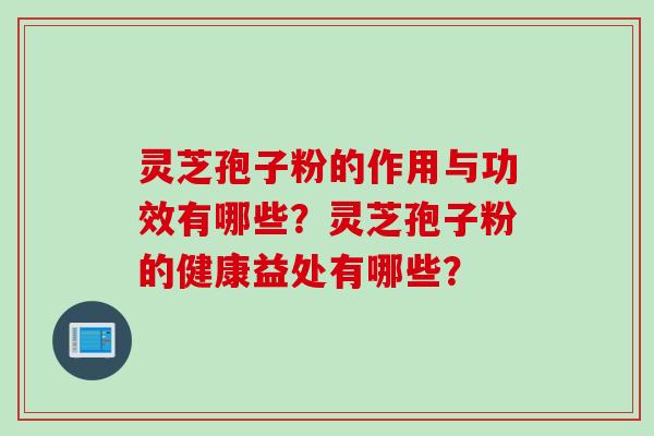 灵芝孢子粉的作用与功效有哪些？灵芝孢子粉的健康益处有哪些？