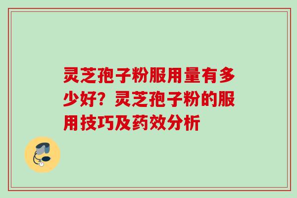 灵芝孢子粉服用量有多少好？灵芝孢子粉的服用技巧及药效分析