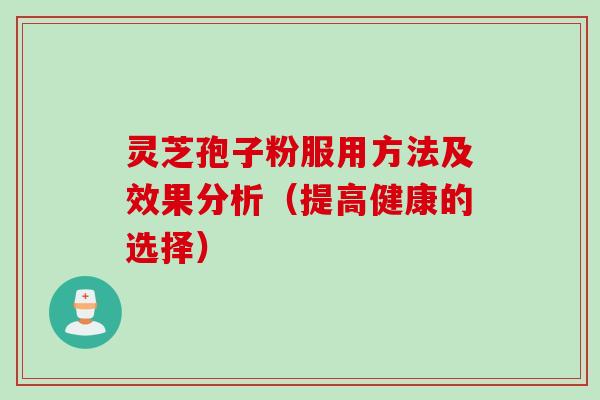 灵芝孢子粉服用方法及效果分析（提高健康的选择）