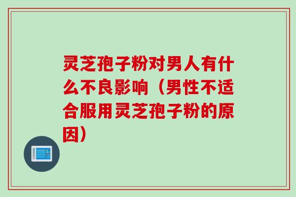 灵芝孢子粉对男人有什么不良影响（男性不适合服用灵芝孢子粉的原因）