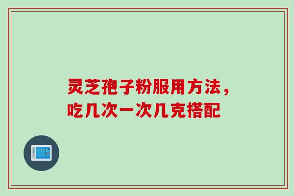 灵芝孢子粉服用方法，吃几次一次几克搭配