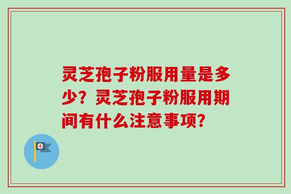 灵芝孢子粉服用量是多少?灵芝孢子粉服用期间有什么注意事项? 灵芝孢子粉服用量是多少?灵芝孢子粉服用期间有什么注意事项?