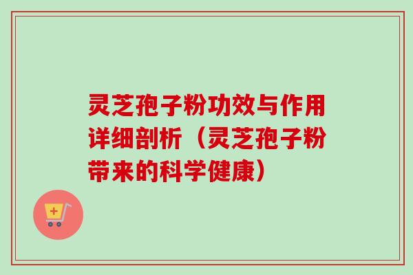 灵芝孢子粉功效与作用详细剖析（灵芝孢子粉带来的科学健康）