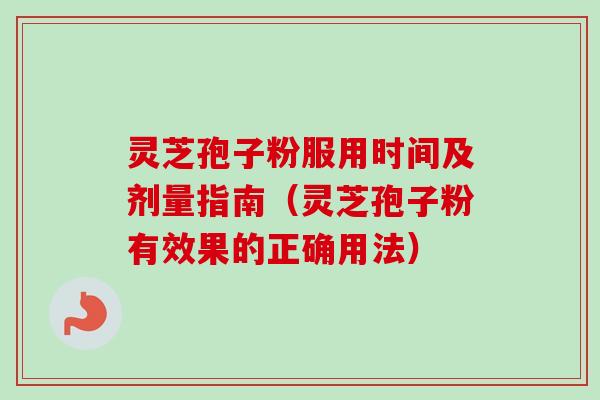 灵芝孢子粉服用时间及剂量指南（灵芝孢子粉有效果的正确用法）