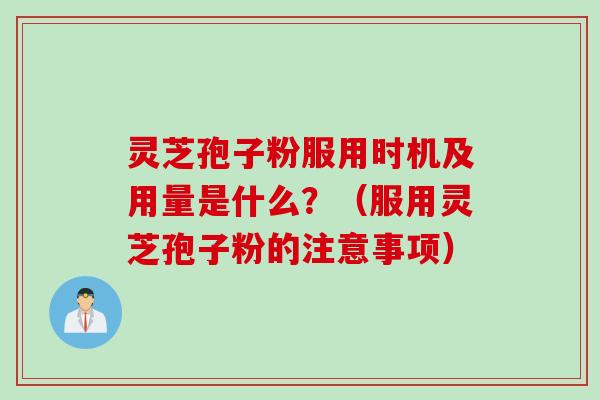 灵芝孢子粉服用时机及用量是什么？（服用灵芝孢子粉的注意事项）
