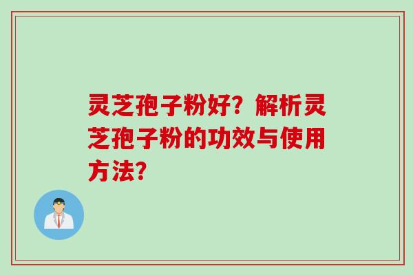 灵芝孢子粉好？解析灵芝孢子粉的功效与使用方法？