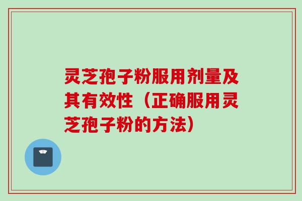 灵芝孢子粉服用剂量及其有效性（正确服用灵芝孢子粉的方法）
