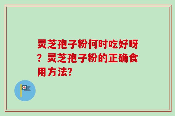 灵芝孢子粉何时吃好呀？灵芝孢子粉的正确食用方法？