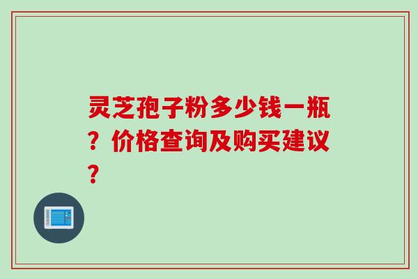 灵芝孢子粉多少钱一瓶？价格查询及购买建议？
