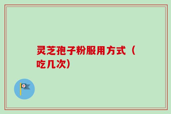 灵芝孢子粉服用方式（吃几次）