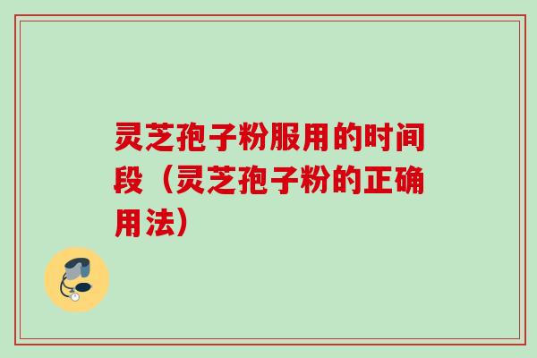 灵芝孢子粉服用的时间段（灵芝孢子粉的正确用法）