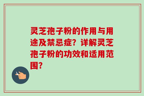 灵芝孢子粉的作用与用途及禁忌症？详解灵芝孢子粉的功效和适用范围？