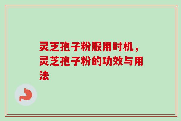 灵芝孢子粉服用时机，灵芝孢子粉的功效与用法