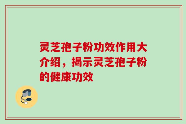 灵芝孢子粉功效作用大介绍，揭示灵芝孢子粉的健康功效