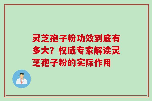 灵芝孢子粉功效到底有多大？权威专家解读灵芝孢子粉的实际作用