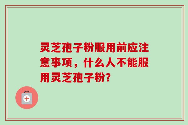 灵芝孢子粉服用前应注意事项，什么人不能服用灵芝孢子粉？