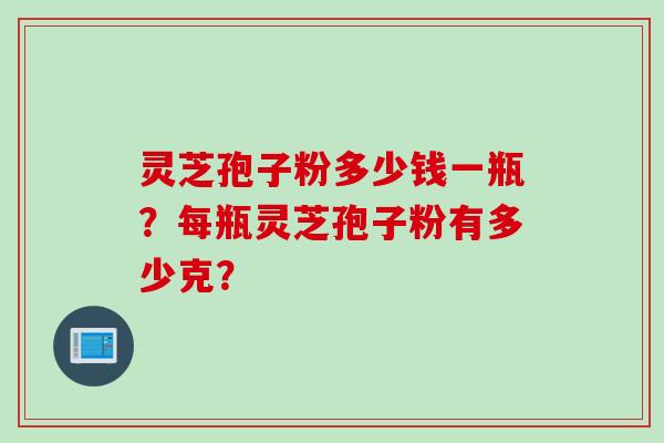 灵芝孢子粉多少钱一瓶？每瓶灵芝孢子粉有多少克？